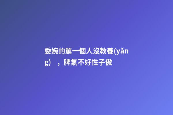 委婉的罵一個人沒教養(yǎng)，脾氣不好性子傲